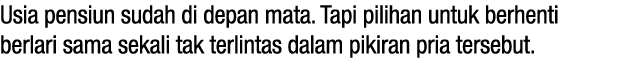 Usia pensiun sudah di depan mata. Tapi pilihan untuk berhenti berlari sama sekali tak terlintas dalam pikiran pria te...