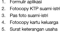 1. Formulir aplikasi 2. Fotocopy KTP suami-istri 3. Pas foto suami-istri 4. Fotocopy kartu keluarga 5. Surat keterang...