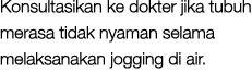 Konsultasikan ke dokter jika tubuh merasa tidak nyaman selama melaksanakan jogging di air. 