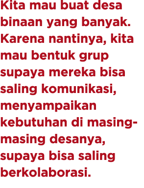 Kita mau buat desa binaan yang banyak. Karena nantinya, kita mau bentuk grup supaya mereka bisa saling komunikasi, me...