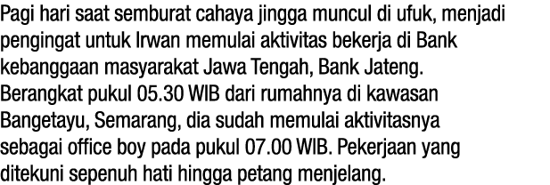 Pagi hari saat semburat cahaya jingga muncul di ufuk, menjadi pengingat untuk Irwan memulai aktivitas bekerja di Bank...