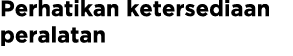 Perhatikan ketersediaan peralatan
