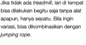 Jika tidak ada treadmill, lari di tempat bisa dilakukan begitu saja tanpa alat apapun, hanya sepatu. Bila ingin varia...