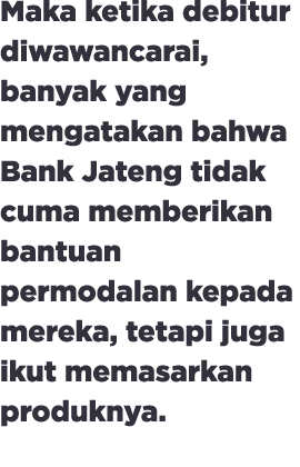 Maka ketika debitur diwawancarai, banyak yang mengatakan bahwa Bank Jateng tidak cuma memberikan bantuan permodalan k...