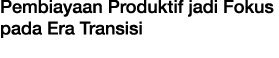 Pembiayaan Produktif jadi Fokus pada Era Transisi
