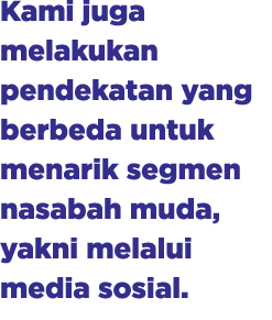 Kami juga melakukan pendekatan yang berbeda untuk menarik segmen nasabah muda, yakni melalui media sosial.