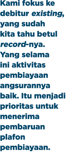 Kami fokus ke debitur existing, yang sudah kita tahu betul record nya. Yang selama ini aktivitas pembiayaan angsurann...