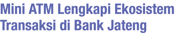 Mini ATM Lengkapi Ekosistem Transaksi di Bank Jateng