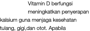 Vitamin D berfungsi meningkatkan penyerapan kalsium guna menjaga kesehatan tulang, gigi,dan otot. Apabila 