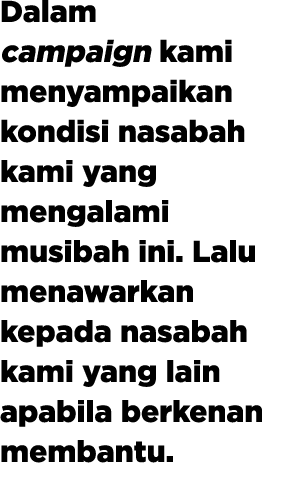 Dalam campaign kami menyampaikan kondisi nasabah kami yang mengalami musibah ini. Lalu menawarkan kepada nasabah kami...