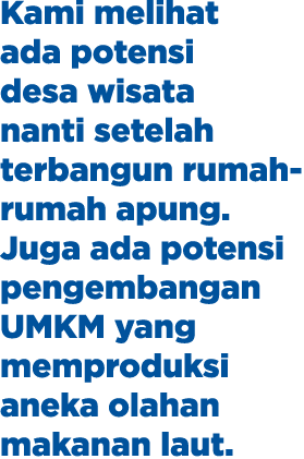 Kami melihat ada potensi desa wisata nanti setelah terbangun rumah rumah apung. Juga ada potensi pengembangan UMKM ya...