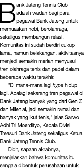 Bank Jateng Tennis Club adalah wadah bagi para pegawai Bank Jateng untuk memuaskan hobi, berolahraga, sekaligus memba...