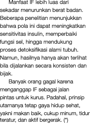 Manfaat IF lebih luas dari sekadar menurunkan berat badan. Beberapa penelitian menunjukkan bahwa pola ini dapat menin...